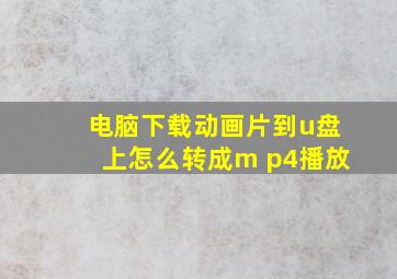 电脑下载动画片到u盘上怎么转成m p4播放